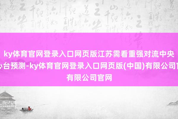 ky体育官网登录入口网页版江苏需看重强对流中央惬心台预测-ky体育官网登录入口网页版(中国)有限公司官网