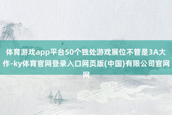 体育游戏app平台50个独处游戏展位不管是3A大作-ky体育官网登录入口网页版(中国)有限公司官网
