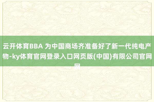云开体育BBA 为中国商场齐准备好了新一代纯电产物-ky体育官网登录入口网页版(中国)有限公司官网