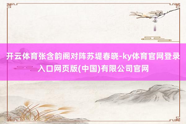 开云体育张含韵阁对阵苏堤春晓-ky体育官网登录入口网页版(中国)有限公司官网