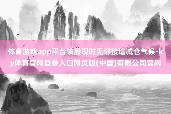 体育游戏app平台该股现时无邻接增减仓气候-ky体育官网登录入口网页版(中国)有限公司官网