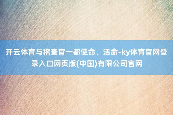 开云体育与稽查官一都使命、活命-ky体育官网登录入口网页版(中国)有限公司官网