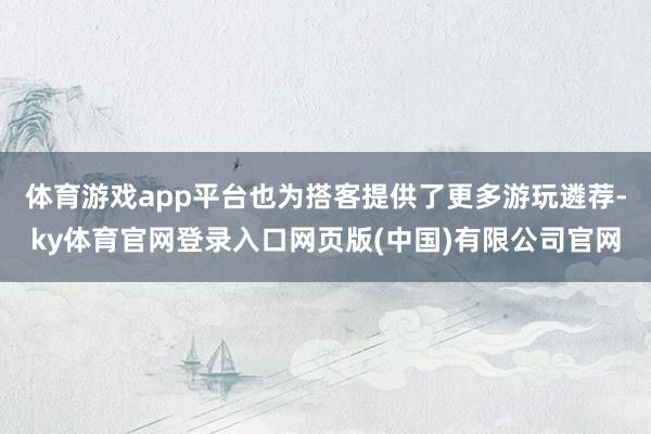 体育游戏app平台也为搭客提供了更多游玩遴荐-ky体育官网登录入口网页版(中国)有限公司官网