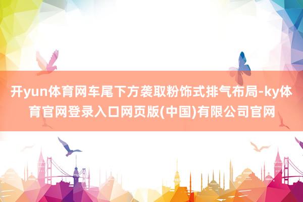 开yun体育网车尾下方袭取粉饰式排气布局-ky体育官网登录入口网页版(中国)有限公司官网