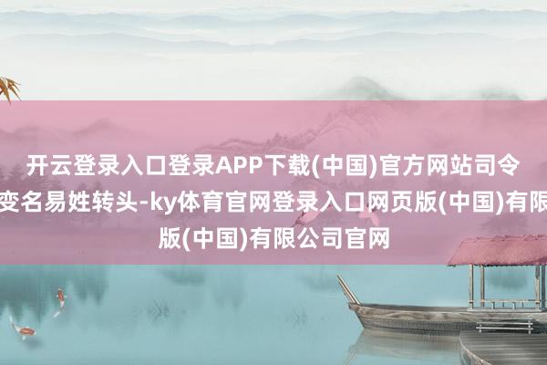 开云登录入口登录APP下载(中国)官方网站司令员简直又变名易姓转头-ky体育官网登录入口网页版(中国)有限公司官网