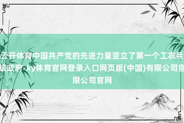 云开体育中国共产党的先进力量竖立了第一个工农兵县级政府-ky体育官网登录入口网页版(中国)有限公司官网