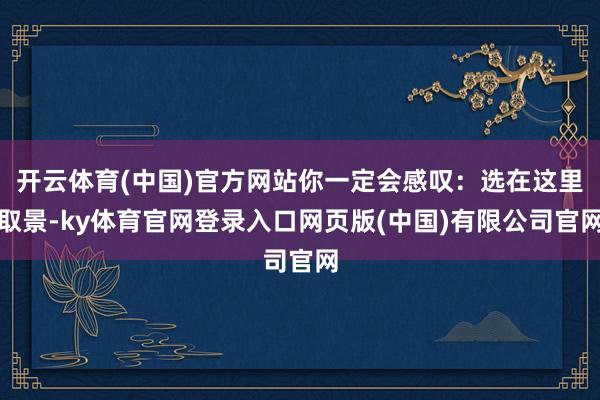 开云体育(中国)官方网站你一定会感叹：选在这里取景-ky体育官网登录入口网页版(中国)有限公司官网