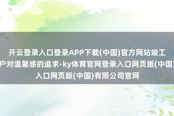 开云登录入口登录APP下载(中国)官方网站竣工契合了家庭用户对温馨感的追求-ky体育官网登录入口网页版(中国)有限公司官网