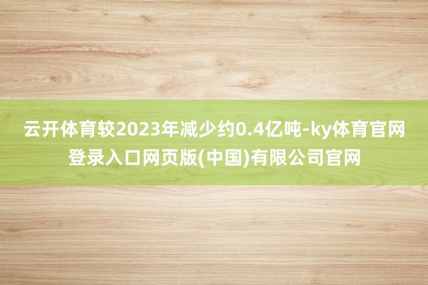 云开体育较2023年减少约0.4亿吨-ky体育官网登录入口网页版(中国)有限公司官网