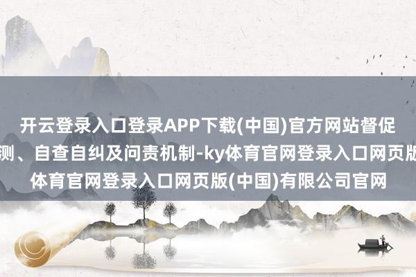 开云登录入口登录APP下载(中国)官方网站督促证券公司强化里面监测、自查自纠及问责机制-ky体育官网登录入口网页版(中国)有限公司官网