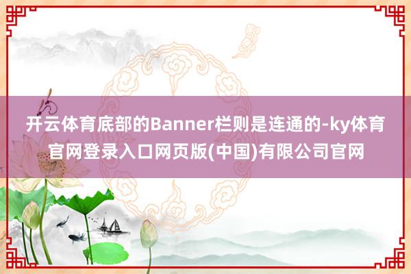 开云体育底部的Banner栏则是连通的-ky体育官网登录入口网页版(中国)有限公司官网