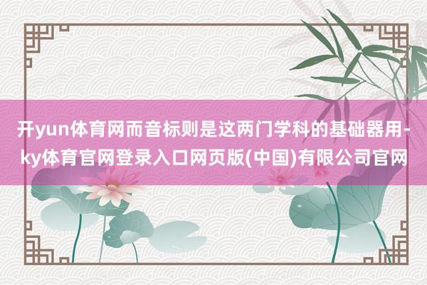 开yun体育网而音标则是这两门学科的基础器用-ky体育官网登录入口网页版(中国)有限公司官网