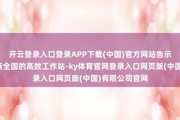 开云登录入口登录APP下载(中国)官方网站告示将全力构建遮蔽全国的高效工作站-ky体育官网登录入口网页版(中国)有限公司官网