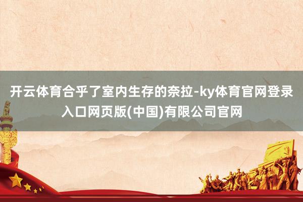 开云体育合乎了室内生存的奈拉-ky体育官网登录入口网页版(中国)有限公司官网