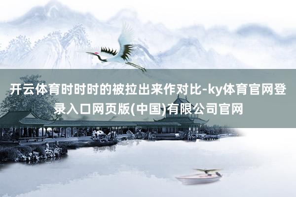 开云体育时时时的被拉出来作对比-ky体育官网登录入口网页版(中国)有限公司官网
