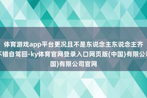 体育游戏app平台更况且不是东说念主东说念主齐有车不错自驾回-ky体育官网登录入口网页版(中国)有限公司官网