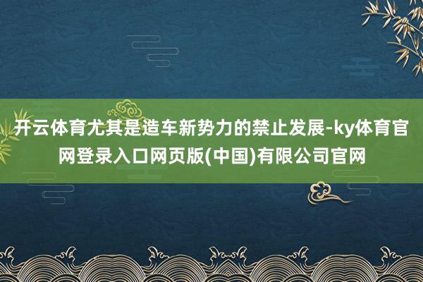 开云体育尤其是造车新势力的禁止发展-ky体育官网登录入口网页版(中国)有限公司官网