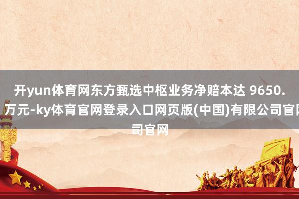 开yun体育网东方甄选中枢业务净赔本达 9650.3 万元-ky体育官网登录入口网页版(中国)有限公司官网