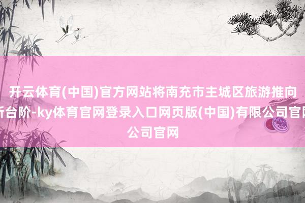 开云体育(中国)官方网站将南充市主城区旅游推向新台阶-ky体育官网登录入口网页版(中国)有限公司官网