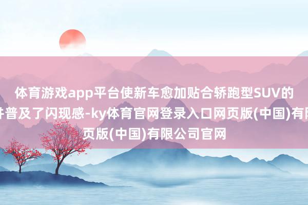 体育游戏app平台使新车愈加贴合轿跑型SUV的车型界限并普及了闪现感-ky体育官网登录入口网页版(中国)有限公司官网