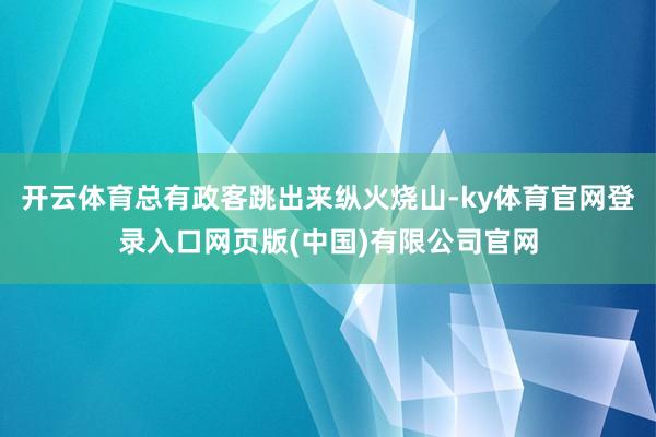 开云体育总有政客跳出来纵火烧山-ky体育官网登录入口网页版(中国)有限公司官网