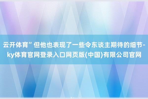 云开体育”但他也表现了一些令东谈主期待的细节-ky体育官网登录入口网页版(中国)有限公司官网