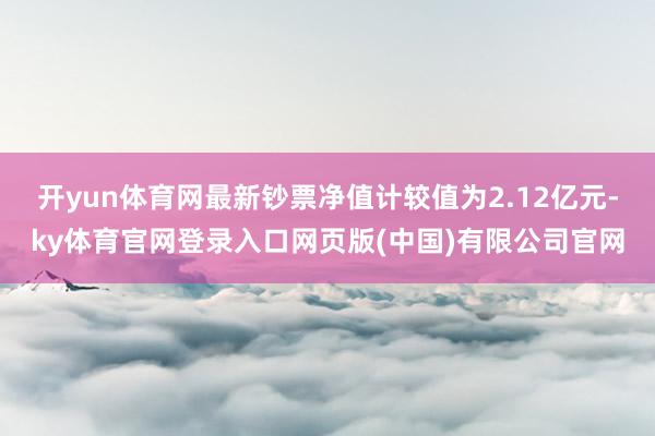 开yun体育网最新钞票净值计较值为2.12亿元-ky体育官网登录入口网页版(中国)有限公司官网
