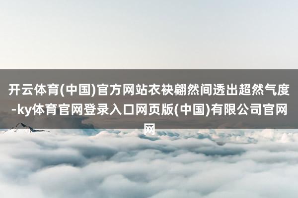 开云体育(中国)官方网站衣袂翩然间透出超然气度-ky体育官网登录入口网页版(中国)有限公司官网