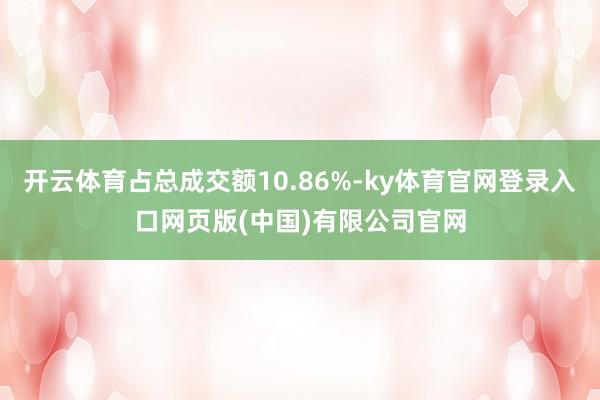 开云体育占总成交额10.86%-ky体育官网登录入口网页版(中国)有限公司官网
