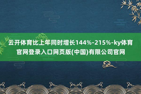 云开体育比上年同时增长144%-215%-ky体育官网登录入口网页版(中国)有限公司官网