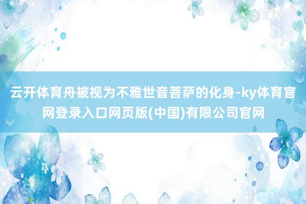 云开体育舟被视为不雅世音菩萨的化身-ky体育官网登录入口网页版(中国)有限公司官网