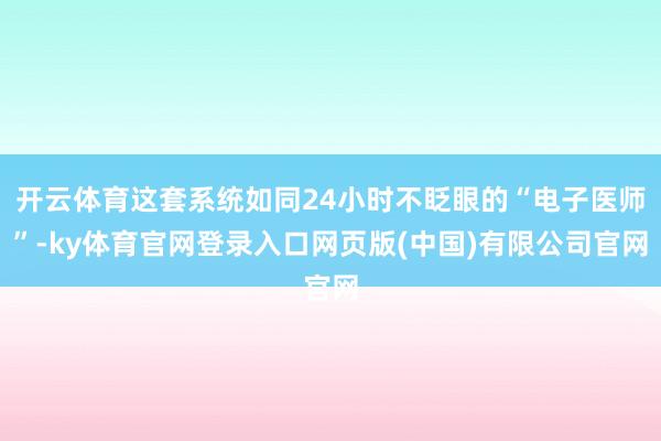 开云体育这套系统如同24小时不眨眼的“电子医师”-ky体育官网登录入口网页版(中国)有限公司官网