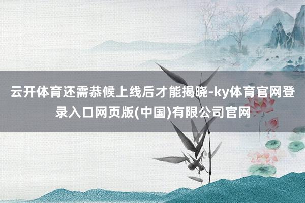 云开体育还需恭候上线后才能揭晓-ky体育官网登录入口网页版(中国)有限公司官网
