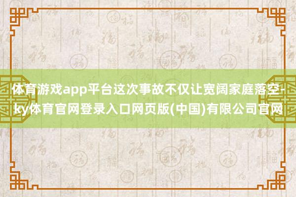 体育游戏app平台这次事故不仅让宽阔家庭落空-ky体育官网登录入口网页版(中国)有限公司官网