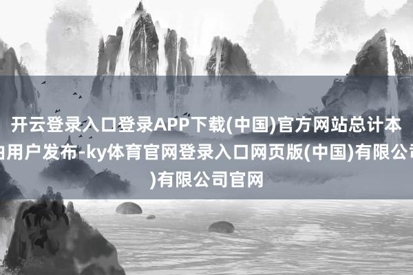 开云登录入口登录APP下载(中国)官方网站总计本体均由用户发布-ky体育官网登录入口网页版(中国)有限公司官网