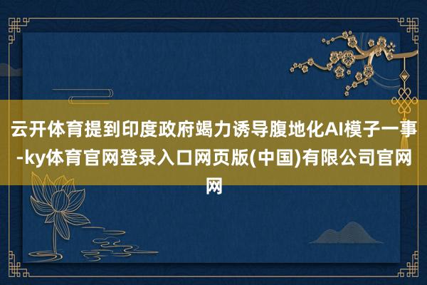 云开体育提到印度政府竭力诱导腹地化AI模子一事-ky体育官网登录入口网页版(中国)有限公司官网