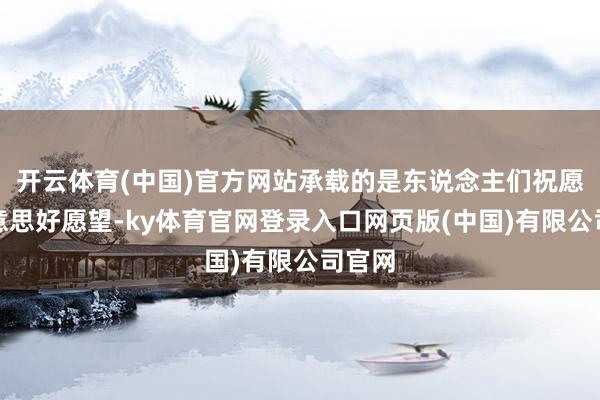 开云体育(中国)官方网站承载的是东说念主们祝愿的好意思好愿望-ky体育官网登录入口网页版(中国)有限公司官网