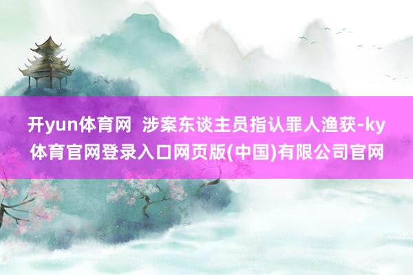 开yun体育网  涉案东谈主员指认罪人渔获-ky体育官网登录入口网页版(中国)有限公司官网