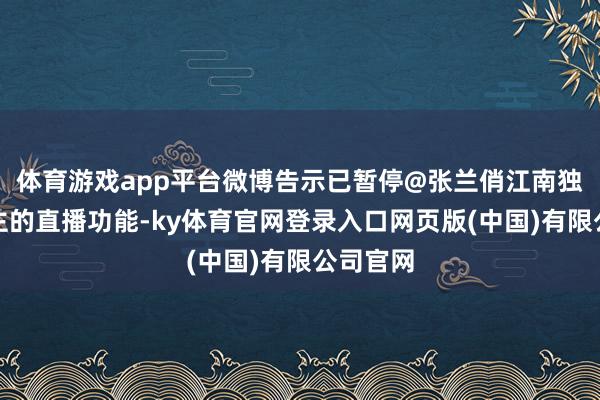 体育游戏app平台微博告示已暂停@张兰俏江南独创东谈主的直播功能-ky体育官网登录入口网页版(中国)有限公司官网