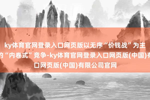 ky体育官网登录入口网页版以无序“价钱战”为主要发达形状的“内卷式”竞争-ky体育官网登录入口网页版(中国)有限公司官网