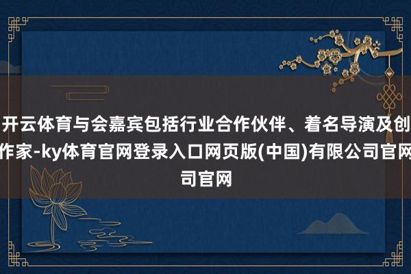 开云体育与会嘉宾包括行业合作伙伴、着名导演及创作家-ky体育官网登录入口网页版(中国)有限公司官网