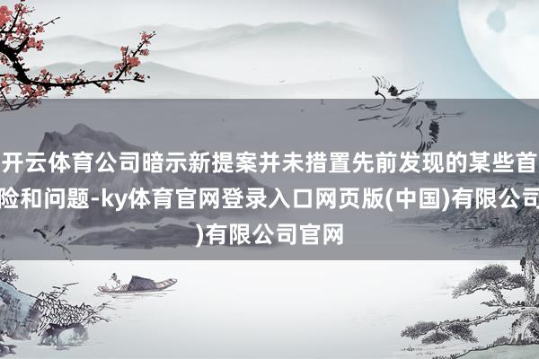 开云体育公司暗示新提案并未措置先前发现的某些首要风险和问题-ky体育官网登录入口网页版(中国)有限公司官网