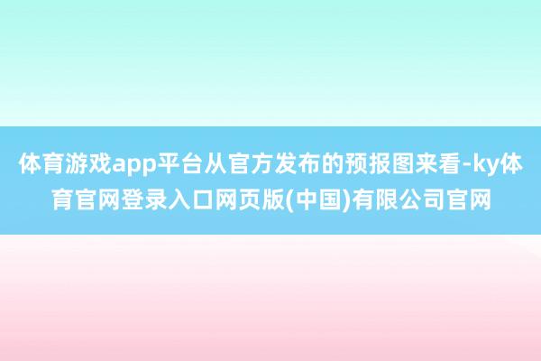 体育游戏app平台从官方发布的预报图来看-ky体育官网登录入口网页版(中国)有限公司官网