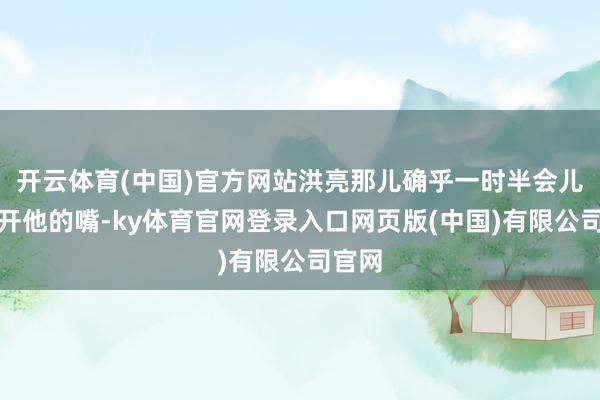 开云体育(中国)官方网站洪亮那儿确乎一时半会儿撬不开他的嘴-ky体育官网登录入口网页版(中国)有限公司官网