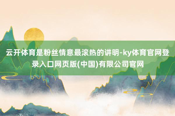云开体育是粉丝情意最滚热的讲明-ky体育官网登录入口网页版(中国)有限公司官网