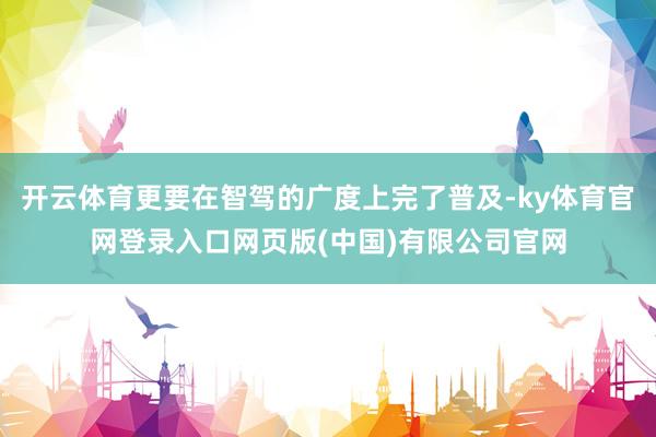 开云体育更要在智驾的广度上完了普及-ky体育官网登录入口网页版(中国)有限公司官网