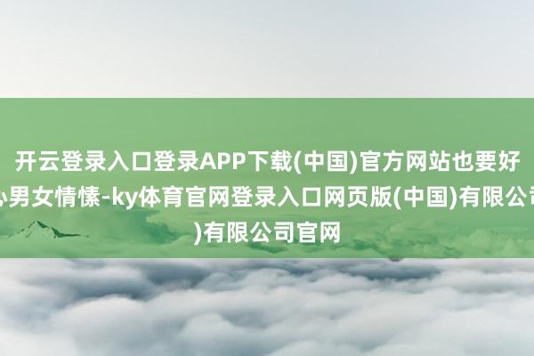 开云登录入口登录APP下载(中国)官方网站也要好好野心男女情愫-ky体育官网登录入口网页版(中国)有限公司官网