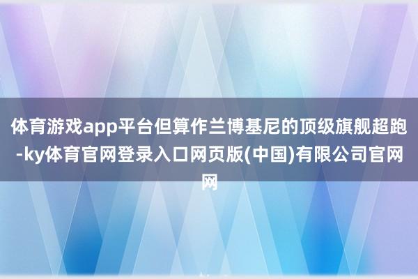 体育游戏app平台但算作兰博基尼的顶级旗舰超跑-ky体育官网登录入口网页版(中国)有限公司官网