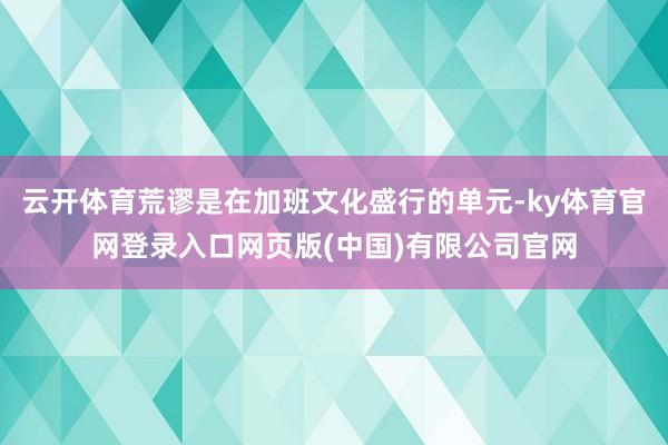 云开体育荒谬是在加班文化盛行的单元-ky体育官网登录入口网页版(中国)有限公司官网