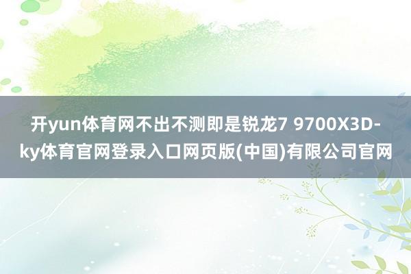 开yun体育网不出不测即是锐龙7 9700X3D-ky体育官网登录入口网页版(中国)有限公司官网